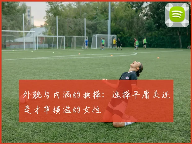 外貌与内涵的抉择：选择平庸美还是才华横溢的女性