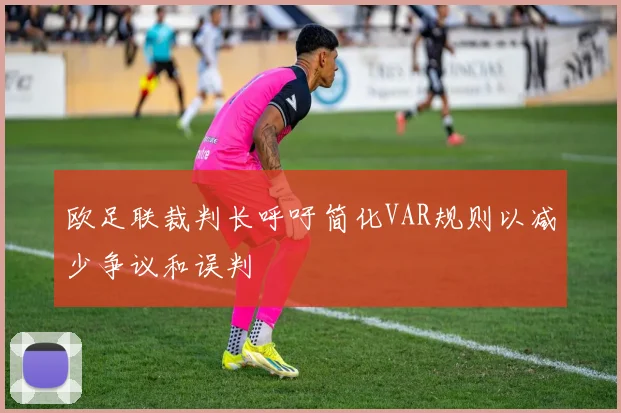欧足联裁判长呼吁简化VAR规则以减少争议和误判