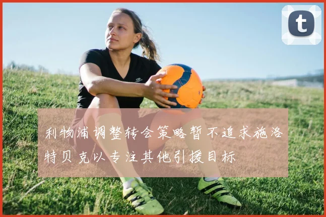 利物浦调整转会策略暂不追求施洛特贝克以专注其他引援目标