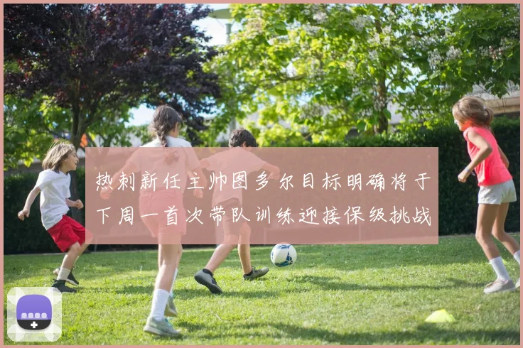 热刺新任主帅图多尔目标明确将于下周一首次带队训练迎接保级挑战