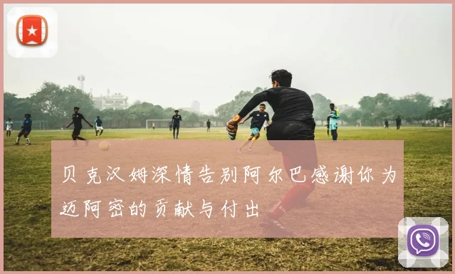 贝克汉姆深情告别阿尔巴感谢你为迈阿密的贡献与付出