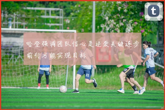 哈登强调团队信心是逆袭关键逐步前行方能实现目标