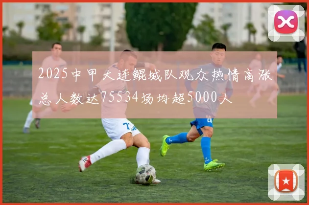 2025中甲大连鲲城队观众热情高涨总人数达75534场均超5000人