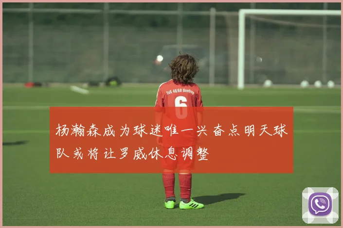 杨瀚森成为球迷唯一兴奋点明天球队或将让罗威休息调整