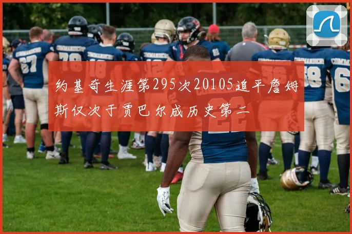 约基奇生涯第295次20105追平詹姆斯仅次于贾巴尔成历史第二