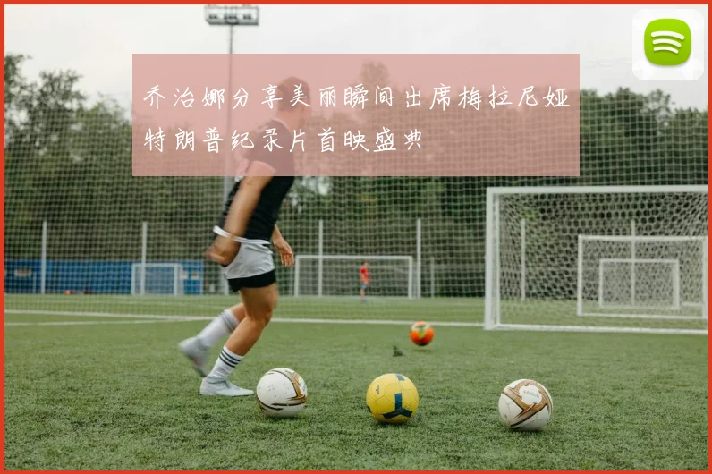 乔治娜分享美丽瞬间出席梅拉尼娅特朗普纪录片首映盛典