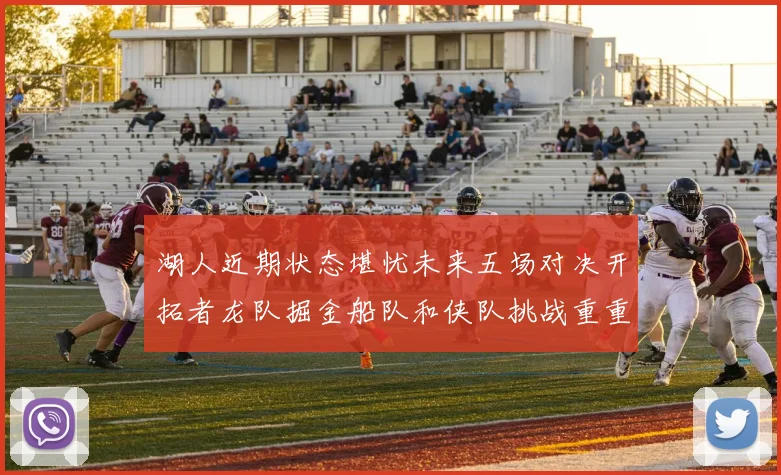 湖人近期状态堪忧未来五场对决开拓者龙队掘金船队和侠队挑战重重