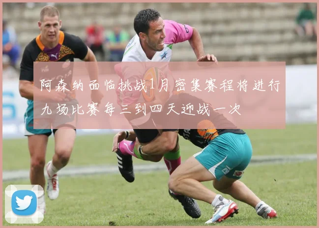 阿森纳面临挑战1月密集赛程将进行九场比赛每三到四天迎战一次