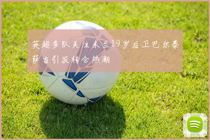 英超多队关注米兰19岁后卫巴尔泰萨吉引发转会热潮