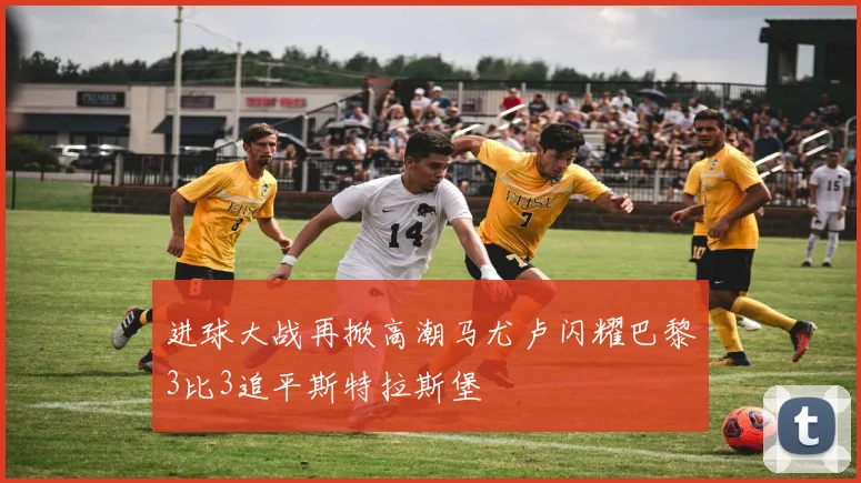 进球大战再掀高潮马尤卢闪耀巴黎3比3追平斯特拉斯堡