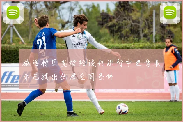 施洛特贝克续约谈判进行中里肯表示已提出优厚合同条件
