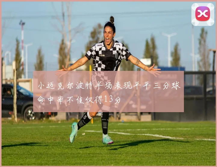 小迈克尔波特半场表现平平三分球命中率不佳仅得13分