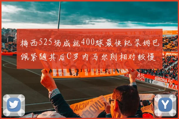 梅西525场成就400球最快纪录姆巴佩紧随其后C罗内马尔则相对较慢
