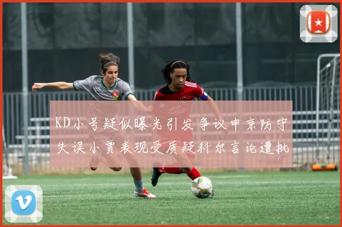 KD小号疑似曝光引发争议申京防守失误小贾表现受质疑科尔言论遭批评