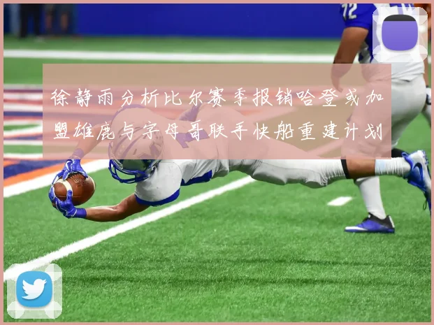徐静雨分析比尔赛季报销哈登或加盟雄鹿与字母哥联手快船重建计划全面启动