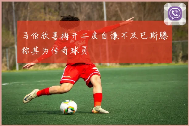 马伦欣喜梅开二度自谦不及巴斯滕称其为传奇球员