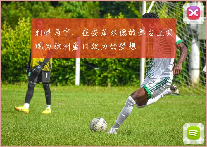 利特马宁：在安菲尔德的舞台上实现为欧洲豪门效力的梦想