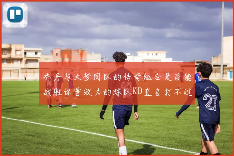 乔丹与大梦同队的传奇组合是否能战胜你曾效力的球队KD直言打不过实在太疯狂