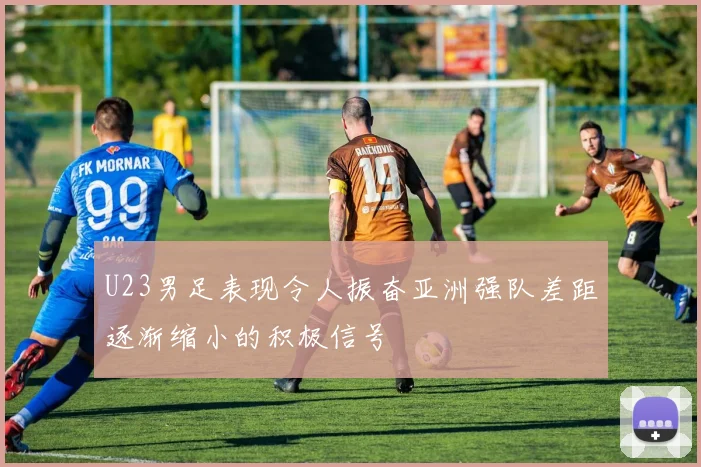 U23男足表现令人振奋亚洲强队差距逐渐缩小的积极信号
