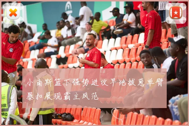 小南斯篮下强势进攻旱地拔葱单臂暴扣展现霸主风范