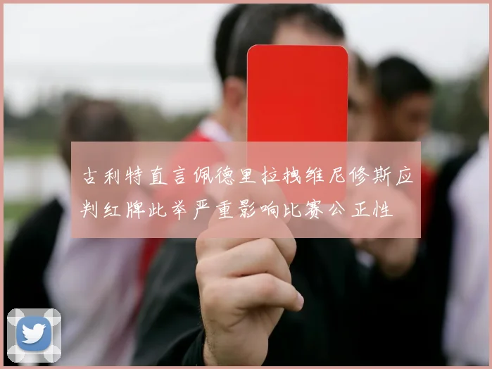 古利特直言佩德里拉拽维尼修斯应判红牌此举严重影响比赛公正性