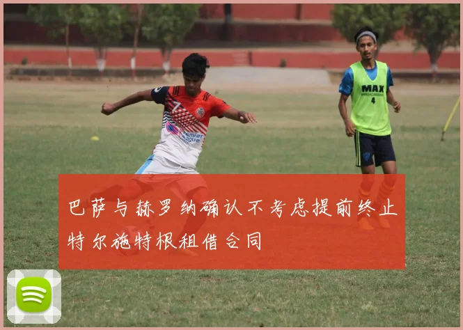 巴萨与赫罗纳确认不考虑提前终止特尔施特根租借合同