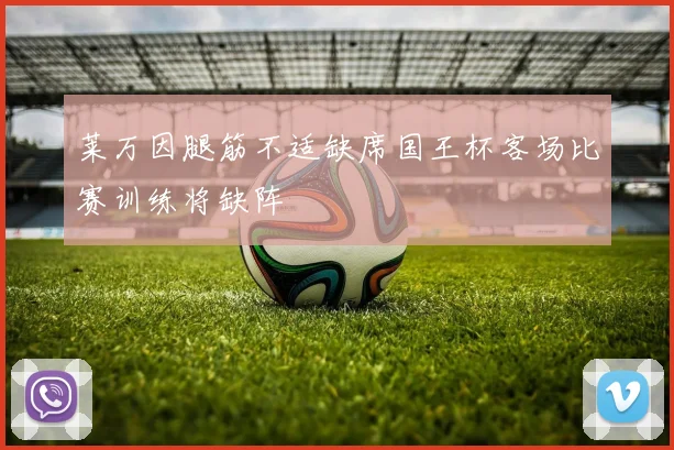 莱万因腿筋不适缺席国王杯客场比赛训练将缺阵