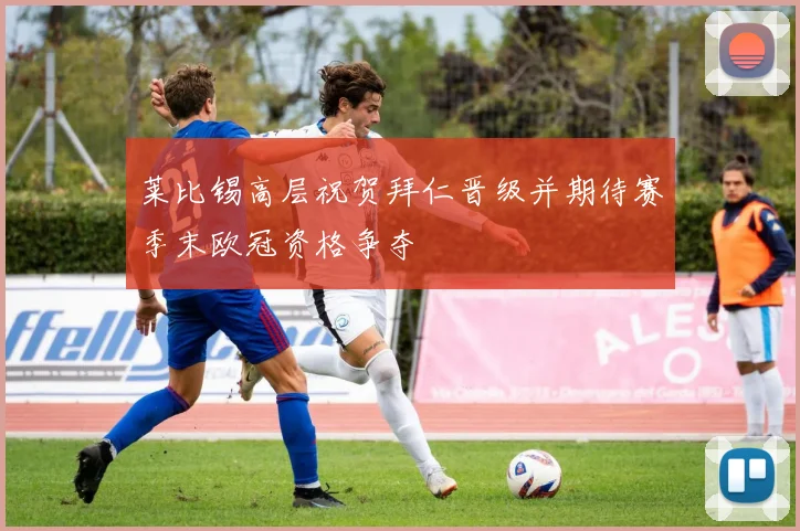 莱比锡高层祝贺拜仁晋级并期待赛季末欧冠资格争夺