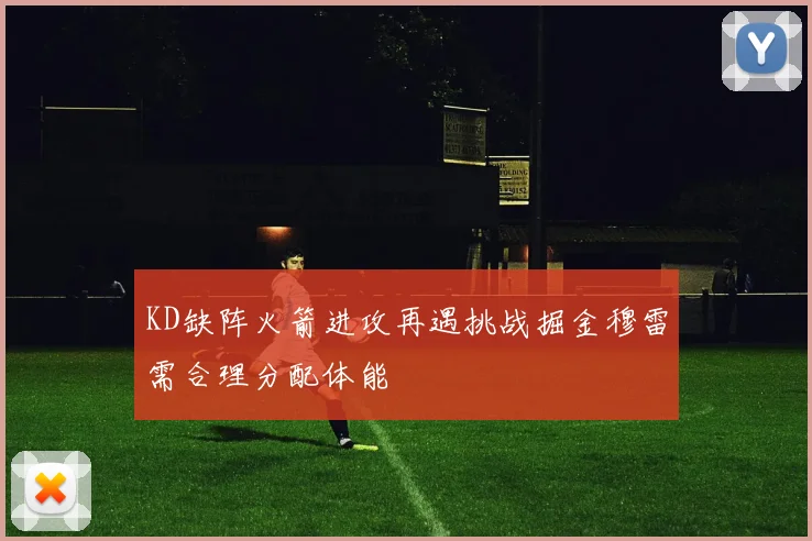 KD缺阵火箭进攻再遇挑战掘金穆雷需合理分配体能