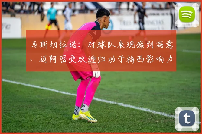 马斯切拉诺：对球队表现感到满意，迈阿密受欢迎归功于梅西影响力