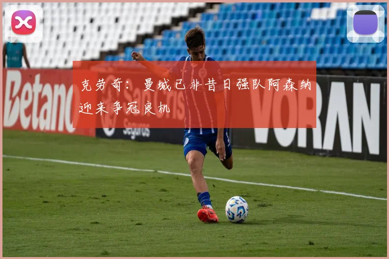 克劳奇:曼城已非昔日强队阿森纳迎来争冠良机