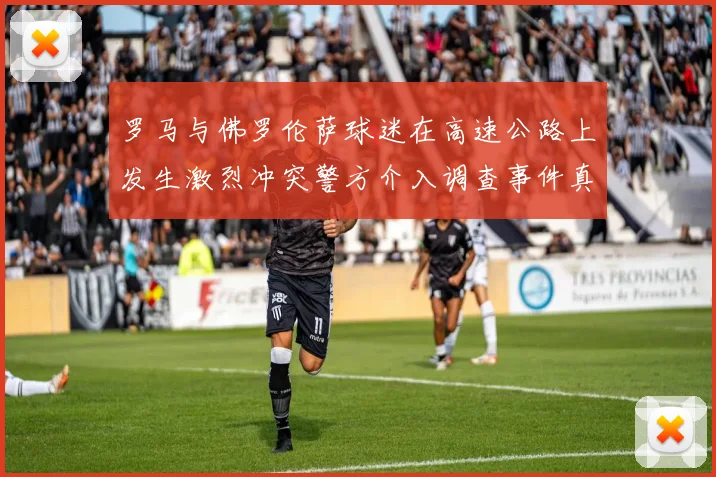 罗马与佛罗伦萨球迷在高速公路上发生激烈冲突警方介入调查事件真相
