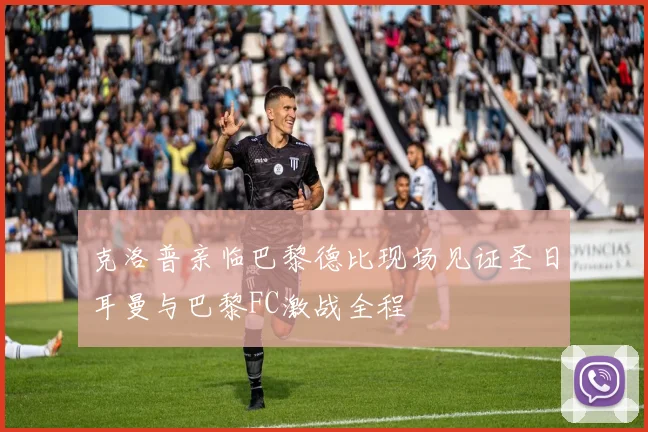 克洛普亲临巴黎德比现场见证圣日耳曼与巴黎FC激战全程