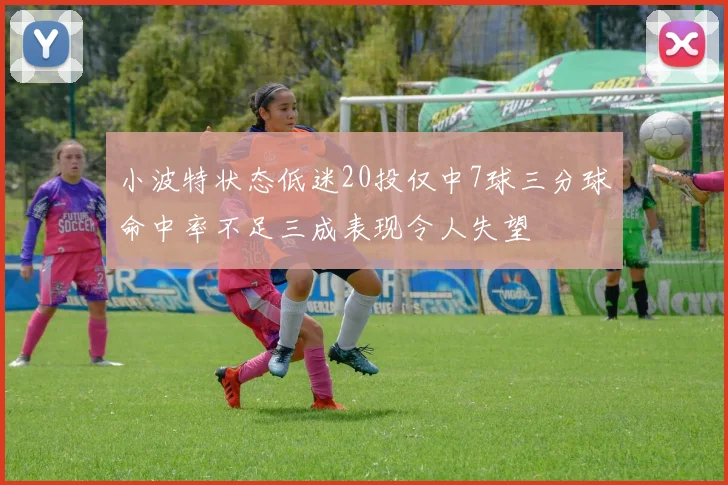 小波特状态低迷20投仅中7球三分球命中率不足三成表现令人失望