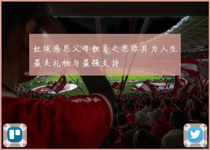 杜埃感恩父母教育之恩称其为人生最美礼物与最强支持