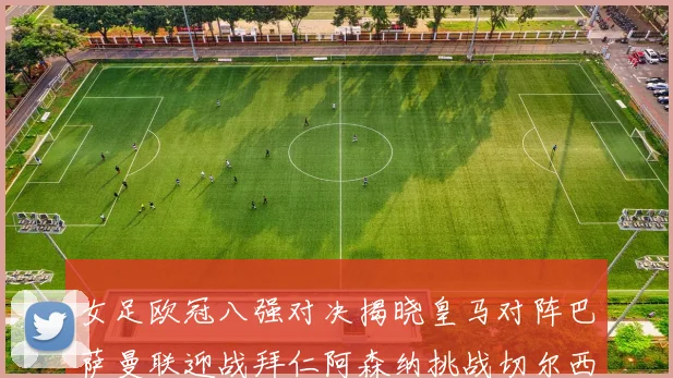 女足欧冠八强对决揭晓皇马对阵巴萨曼联迎战拜仁阿森纳挑战切尔西
