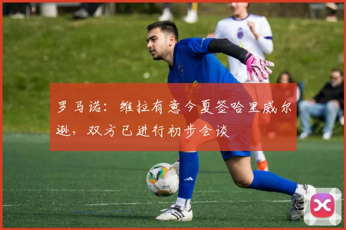 罗马诺：维拉有意今夏签哈里威尔逊，双方已进行初步会谈