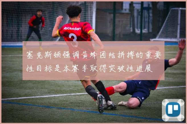 塞克斯顿强调黄蜂团结拼搏的重要性目标是本赛季取得突破性进展