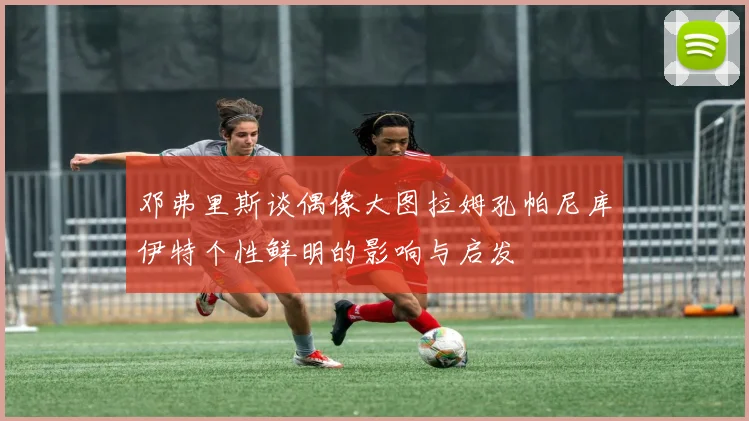 邓弗里斯谈偶像大图拉姆孔帕尼库伊特个性鲜明的影响与启发