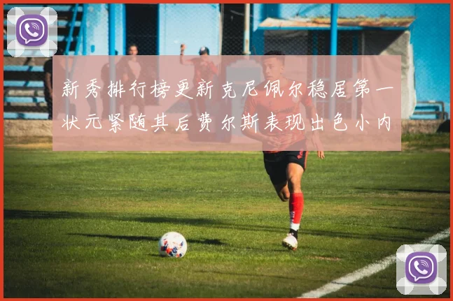 新秀排行榜更新克尼佩尔稳居第一状元紧随其后费尔斯表现出色小内姆哈德成功上榜