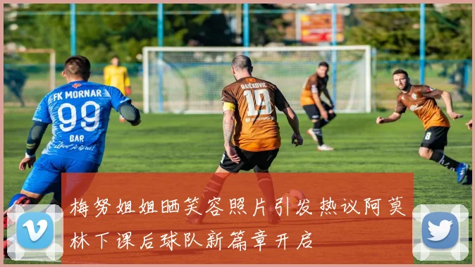 梅努姐姐晒笑容照片引发热议阿莫林下课后球队新篇章开启