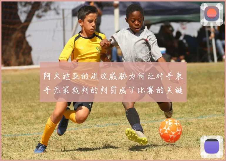阿夫迪亚的进攻威胁为何让对手束手无策裁判的判罚成了比赛的关键因素